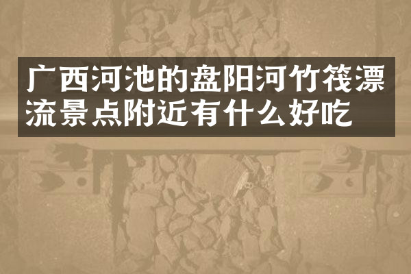 广西河池的盘阳河竹筏漂流景点附近有什么好吃的