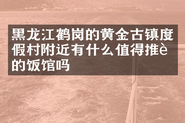 黑龙江鹤岗的黄金古镇度假村附近有什么值得推荐的饭馆吗