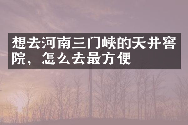 想去河南三门峡的天井窖院，怎么去最方便