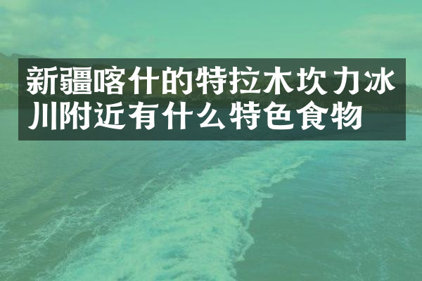 新疆喀什的特拉木坎力冰川附近有什么特色食物吗