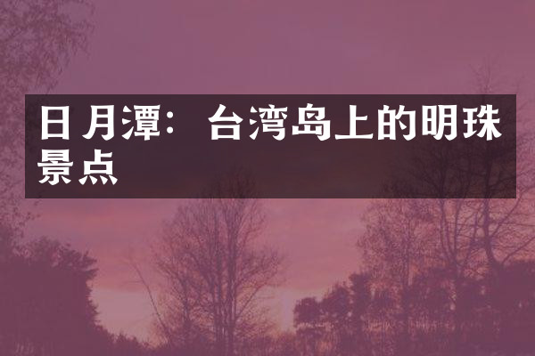 日月潭：台湾岛上的明珠景点