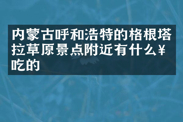 内蒙古呼和浩特的格根塔拉草原景点附近有什么好吃的