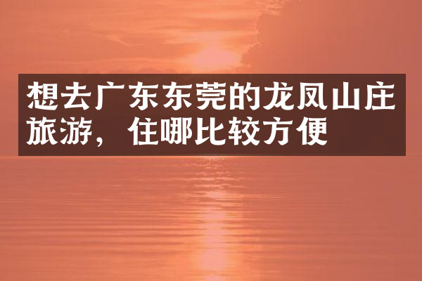 想去广东东莞的龙凤山庄旅游，住哪比较方便
