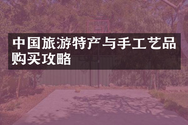 中国旅游特产与手工艺品购买攻略