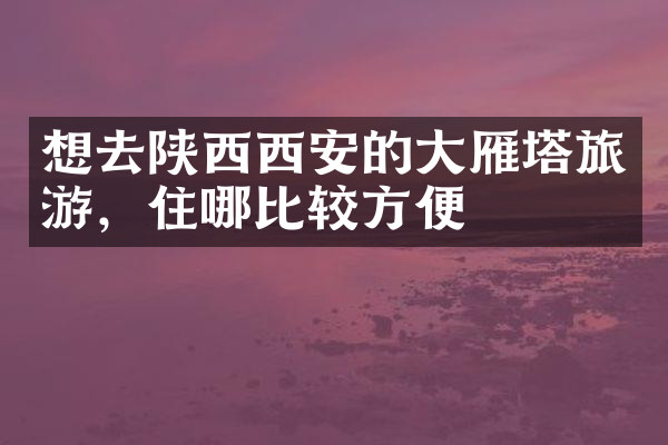 想去陕西西安的大雁塔旅游，住哪比较方便