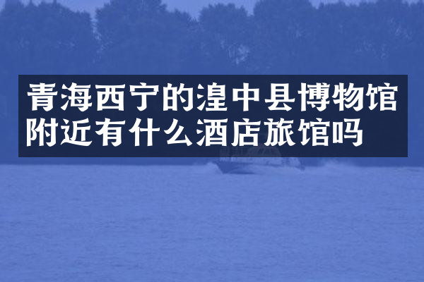 青海西宁的湟中县博物馆附近有什么酒店旅馆吗