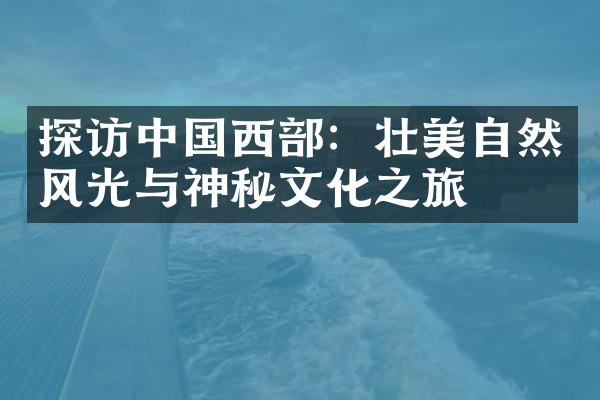 探访中国西部：壮美自然风光与神秘文化之旅