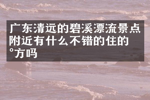 广东清远的碧溪漂流景点附近有什么不错的住的地方吗