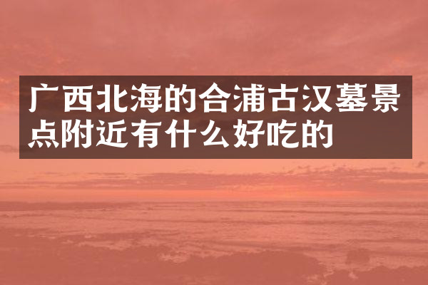 广西北海的合浦古汉墓景点附近有什么好吃的