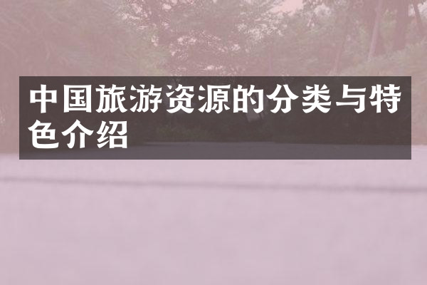 中国旅游资源的分类与特色介绍