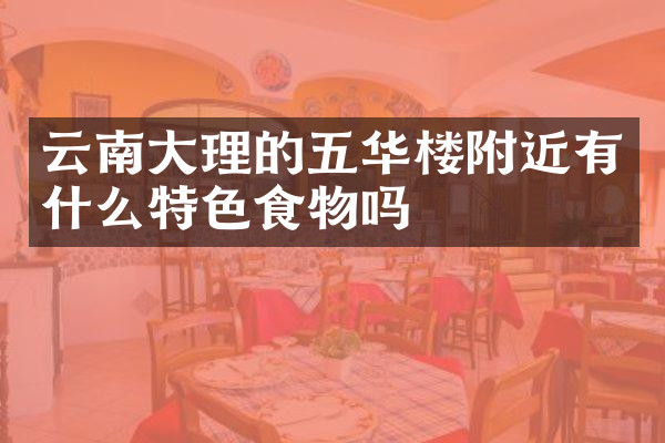云南大理的五华楼附近有什么特色食物吗