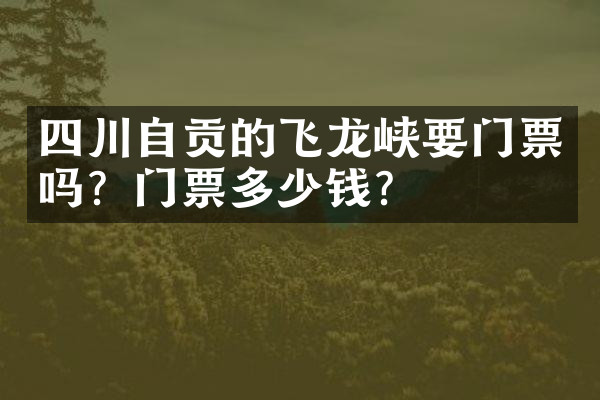 四川自贡的飞龙峡要门票吗？门票多少钱？