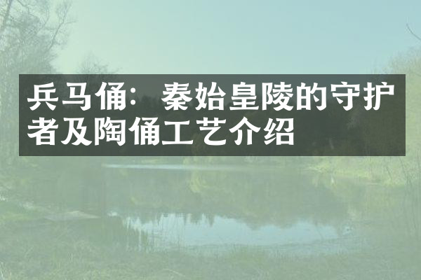 兵马俑：秦始皇陵的守护者及陶俑工艺介绍