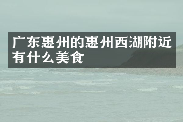 广东惠州的惠州西湖附近有什么美食