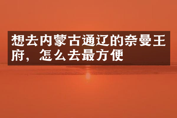 想去内蒙古通辽的奈曼王府，怎么去最方便