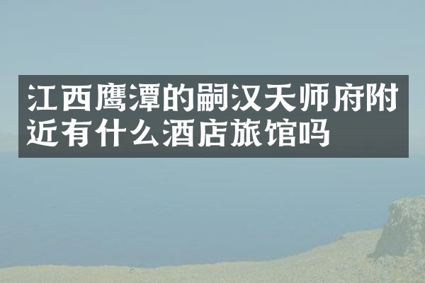 江西鹰潭的嗣汉天师府附近有什么酒店旅馆吗