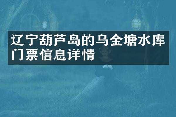 辽宁葫芦岛的乌金塘水库门票信息详情