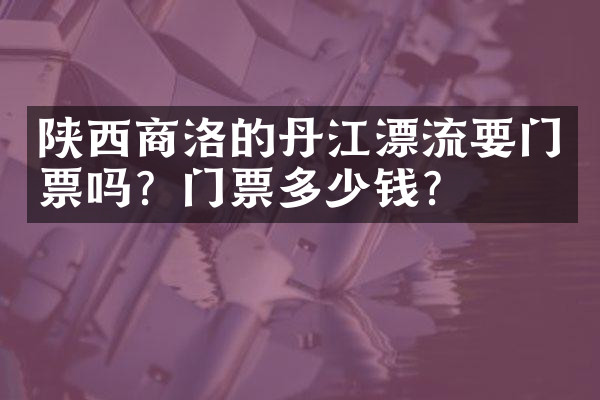 陕西商洛的丹江漂流要门票吗？门票多少钱？