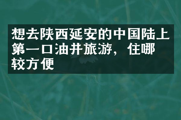 想去陕西延安的中国陆上第一口油井旅游，住哪比较方便