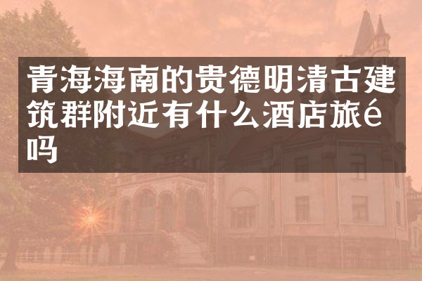 青海海南的贵德明清古建筑群附近有什么酒店旅馆吗