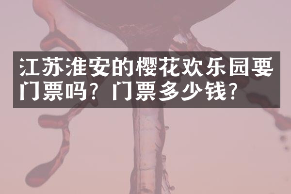 江苏淮安的樱花欢乐园要门票吗？门票多少钱？