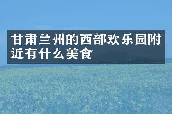 甘肃兰州的西部欢乐园附近有什么美食
