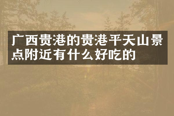 广西贵港的贵港平天山景点附近有什么好吃的