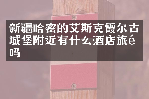 新疆哈密的艾斯克霞尔古城堡附近有什么酒店旅馆吗