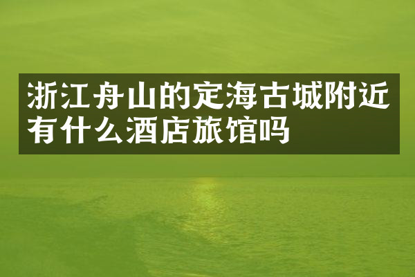 浙江舟山的定海古城附近有什么酒店旅馆吗