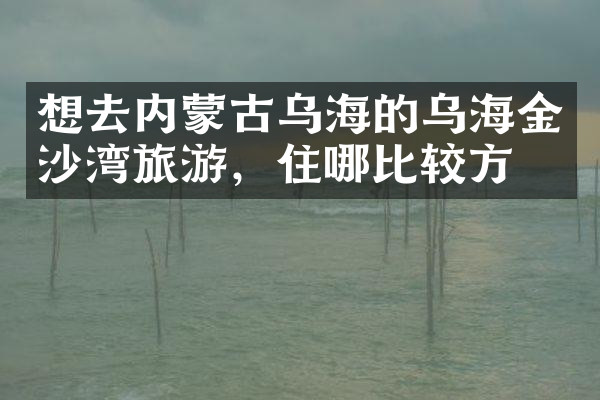 想去内蒙古乌海的乌海金沙湾旅游，住哪比较方便