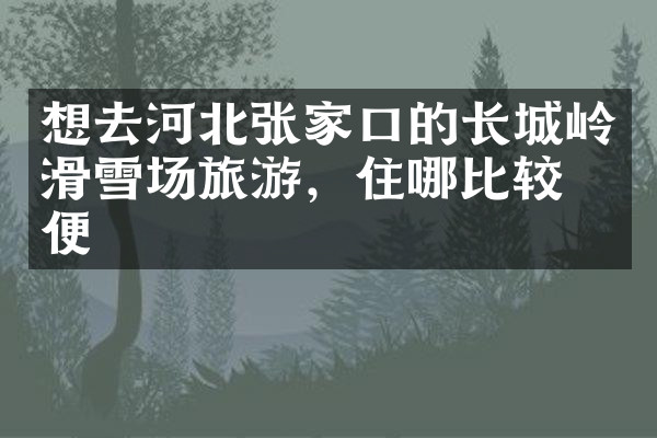 想去河北张家口的长城岭滑雪场旅游，住哪比较方便