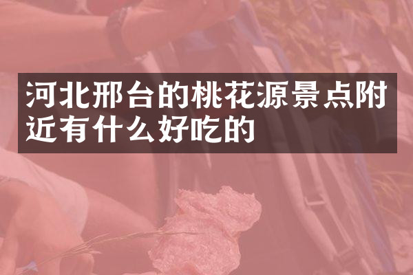 河北邢台的桃花源景点附近有什么好吃的