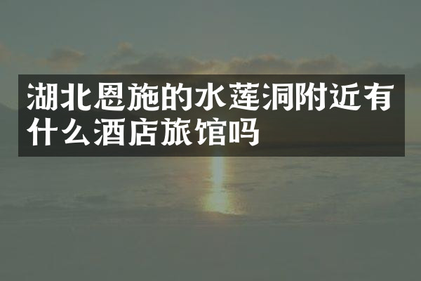 湖北恩施的水莲洞附近有什么酒店旅馆吗