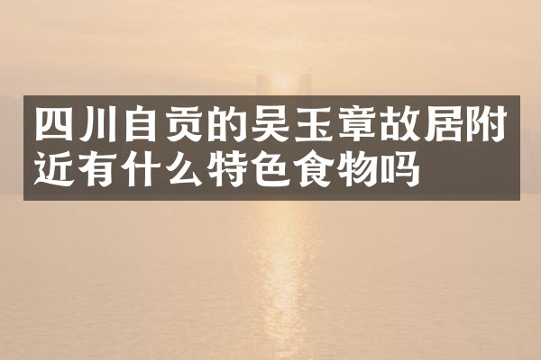四川自贡的吴玉章故居附近有什么特色食物吗