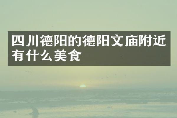 四川德阳的德阳文庙附近有什么美食