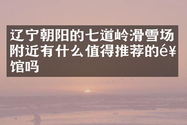辽宁朝阳的七道岭滑雪场附近有什么值得推荐的饭馆吗