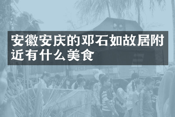 安徽安庆的邓石如故居附近有什么美食