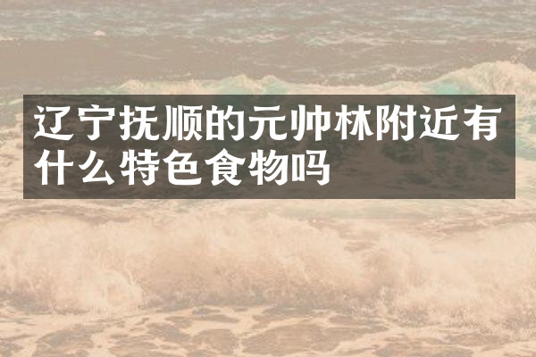 辽宁抚顺的元帅林附近有什么特色食物吗