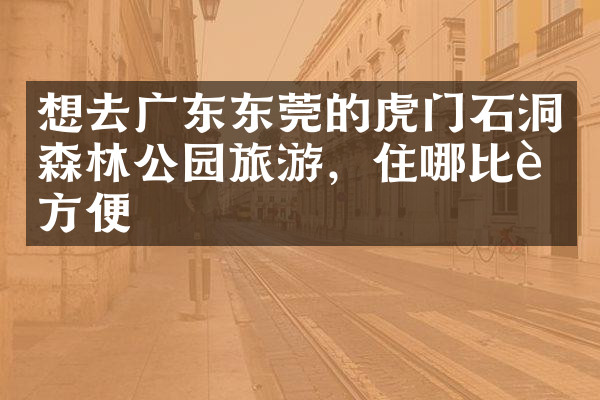 想去广东东莞的虎门石洞森林公园旅游，住哪比较方便