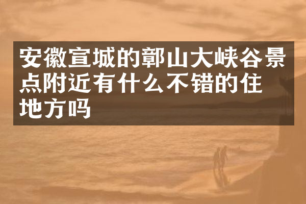 安徽宣城的鄣山大峡谷景点附近有什么不错的住的地方吗
