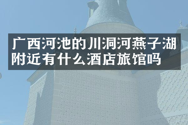 广西河池的川洞河燕子湖附近有什么酒店旅馆吗