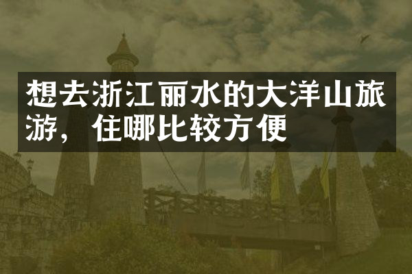 想去浙江丽水的大洋山旅游，住哪比较方便