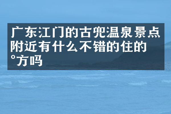 广东江门的古兜温泉景点附近有什么不错的住的地方吗