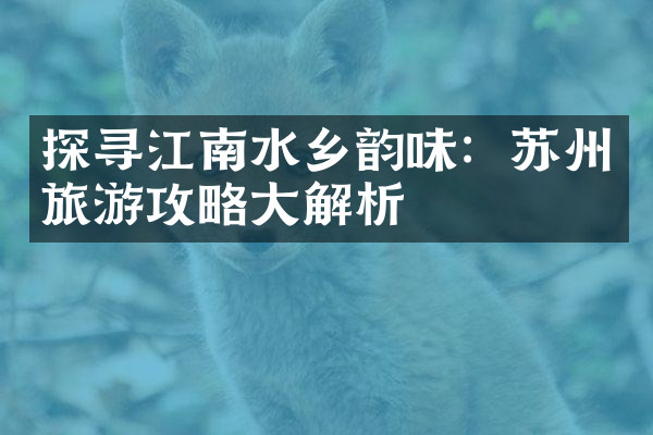 探寻江南水乡韵味：苏州旅游攻略大解析