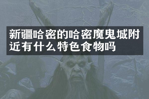 新疆哈密的哈密魔鬼城附近有什么特色食物吗