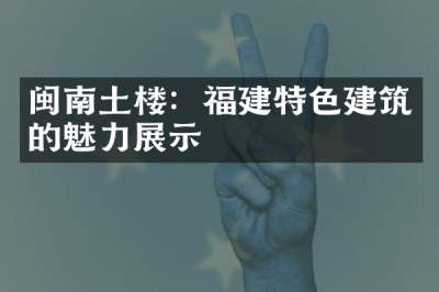 闽南土楼：福建特色建筑的魅力展示