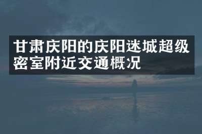 甘肃庆阳的庆阳迷城超级密室附近交通概况