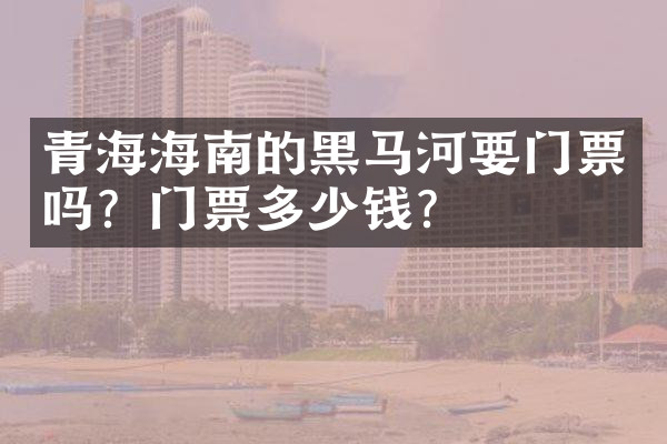 青海海南的黑马河要门票吗？门票多少钱？