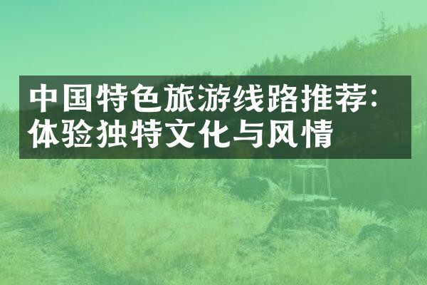 中国特色旅游线路推荐：体验独特文化与风情