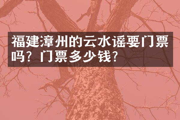 福建漳州的云水谣要门票吗？门票多少钱？